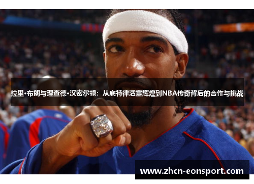 拉里·布朗与理查德·汉密尔顿：从底特律活塞辉煌到NBA传奇背后的合作与挑战