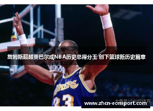 詹姆斯超越贾巴尔成NBA历史总得分王 创下篮球新历史篇章