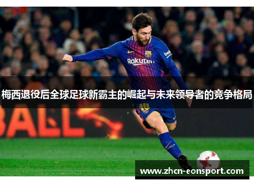 梅西退役后全球足球新霸主的崛起与未来领导者的竞争格局