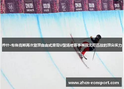 乔什·布鲁克斯再次登顶自由式滑雪U型场地赛事展现无可匹敌的顶尖实力