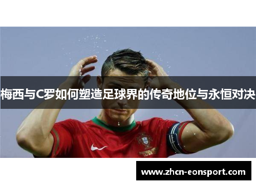 梅西与C罗如何塑造足球界的传奇地位与永恒对决