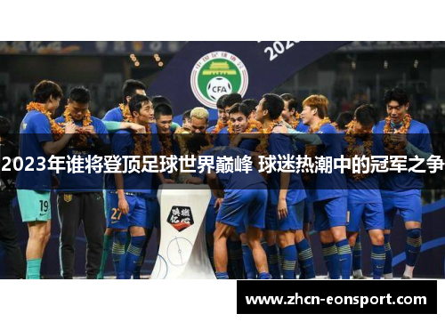 2023年谁将登顶足球世界巅峰 球迷热潮中的冠军之争