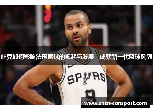 帕克如何影响法国篮球的崛起与发展，成就新一代篮球风潮