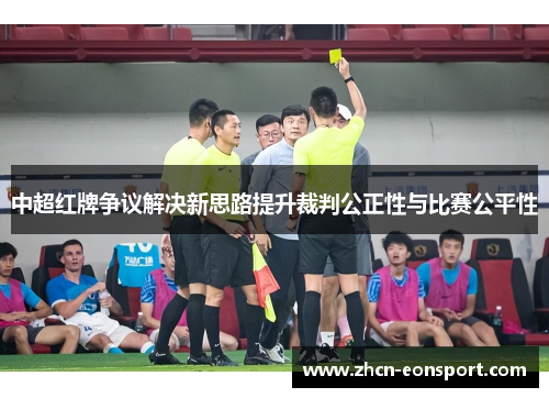 中超红牌争议解决新思路提升裁判公正性与比赛公平性