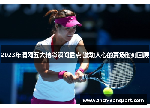 2023年澳网五大精彩瞬间盘点 激动人心的赛场时刻回顾
