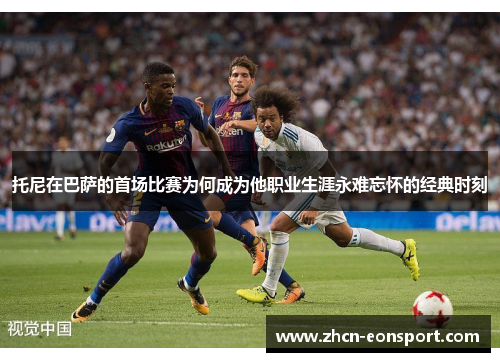 托尼在巴萨的首场比赛为何成为他职业生涯永难忘怀的经典时刻