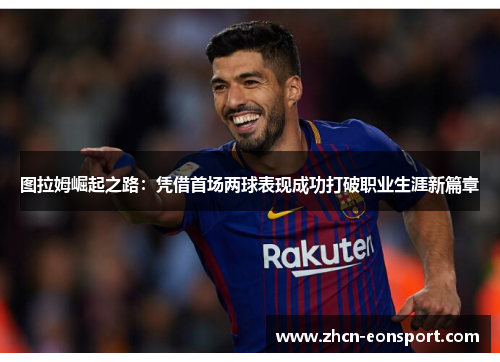 图拉姆崛起之路：凭借首场两球表现成功打破职业生涯新篇章