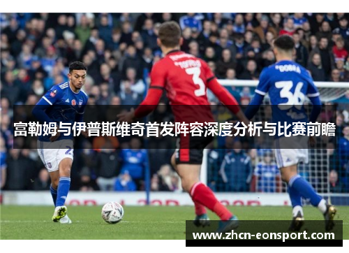 富勒姆与伊普斯维奇首发阵容深度分析与比赛前瞻