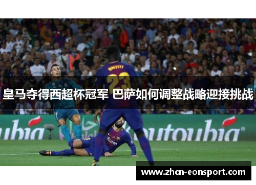 皇马夺得西超杯冠军 巴萨如何调整战略迎接挑战