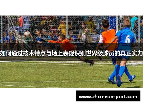 如何通过技术特点与场上表现识别世界级球员的真正实力
