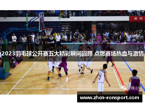 2023羽毛球公开赛五大精彩瞬间回顾 点燃赛场热血与激情