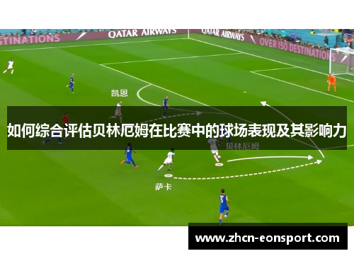 如何综合评估贝林厄姆在比赛中的球场表现及其影响力