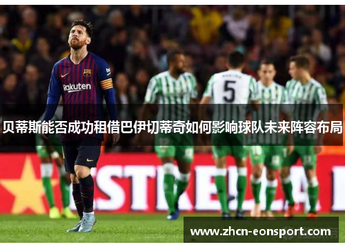 贝蒂斯能否成功租借巴伊切蒂奇如何影响球队未来阵容布局
