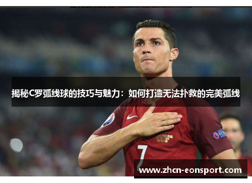揭秘C罗弧线球的技巧与魅力：如何打造无法扑救的完美弧线